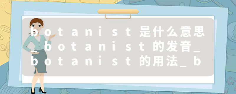 botanist是什么意思_botanist的发音_botanist的用法_botanist怎么记_botanist翻译
