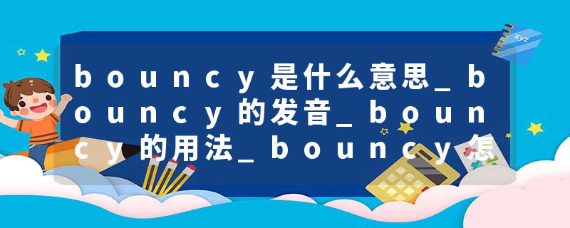 bouncy是什么意思_bouncy的发音_bouncy的用法_bouncy怎么记_bouncy翻译
