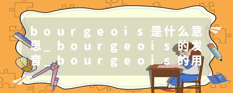 bourgeois是什么意思_bourgeois的发音_bourgeois的用法_bourgeois怎么记_bourgeois翻译