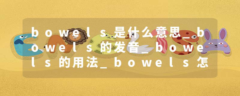 bowels是什么意思_bowels的发音_bowels的用法_bowels怎么记_bowels翻译