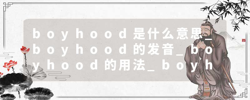 boyhood是什么意思_boyhood的发音_boyhood的用法_boyhood怎么记_boyhood翻译