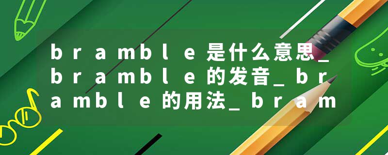 bramble是什么意思_bramble的发音_bramble的用法_bramble怎么记_bramble翻译