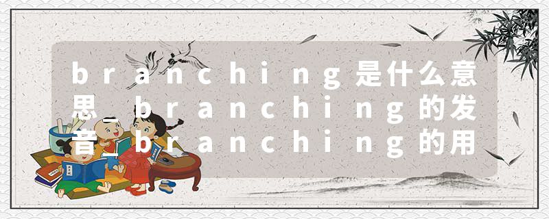 branching是什么意思_branching的发音_branching的用法_branching怎么记_branching翻译