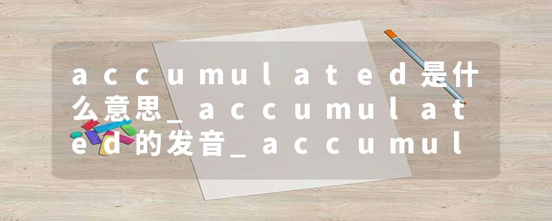 accumulated是什么意思_accumulated的发音_accumulated的用法_accumulated怎么记_accumulated翻译