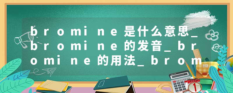 bromine是什么意思_bromine的发音_bromine的用法_bromine怎么记_bromine翻译