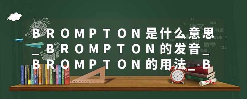 BROMPTON是什么意思_BROMPTON的发音_BROMPTON的用法_BROMPTON怎么记_BROMPTON翻译
