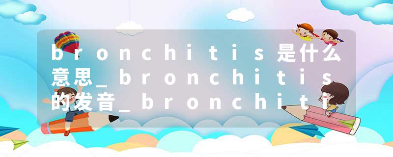 bronchitis是什么意思_bronchitis的发音_bronchitis的用法_bronchitis怎么记_bronchitis翻译
