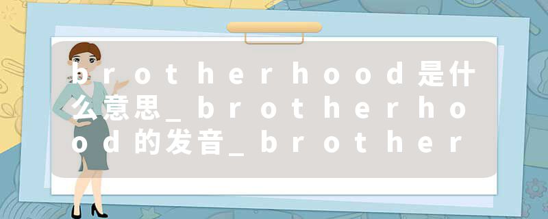 brotherhood是什么意思_brotherhood的发音_brotherhood的用法_brotherhood怎么记_brotherhood翻译