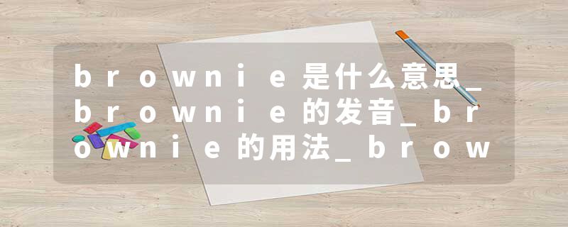 brownie是什么意思_brownie的发音_brownie的用法_brownie怎么记_brownie翻译