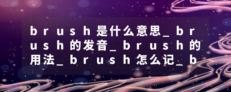 brush是什么意思_brush的发音_brush的用法_brush怎么记_brush翻译