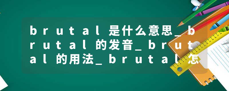 brutal是什么意思_brutal的发音_brutal的用法_brutal怎么记_brutal翻译