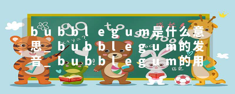 bubblegum是什么意思_bubblegum的发音_bubblegum的用法_bubblegum怎么记_bubblegum翻译
