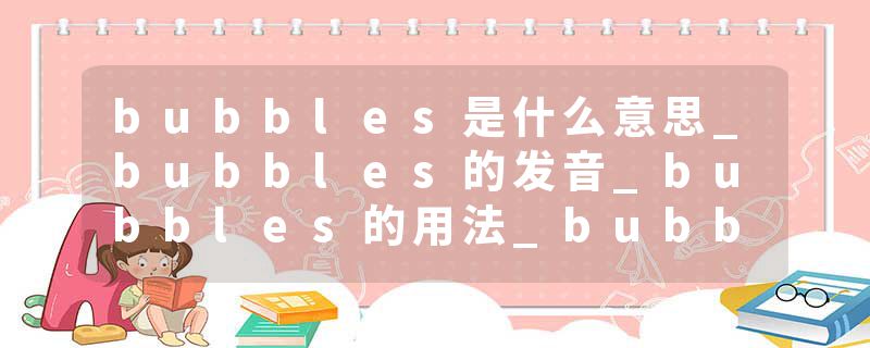 bubbles是什么意思_bubbles的发音_bubbles的用法_bubbles怎么记_bubbles翻译