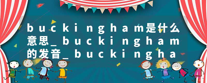 buckingham是什么意思_buckingham的发音_buckingham的用法_buckingham怎么记_buckingham翻译