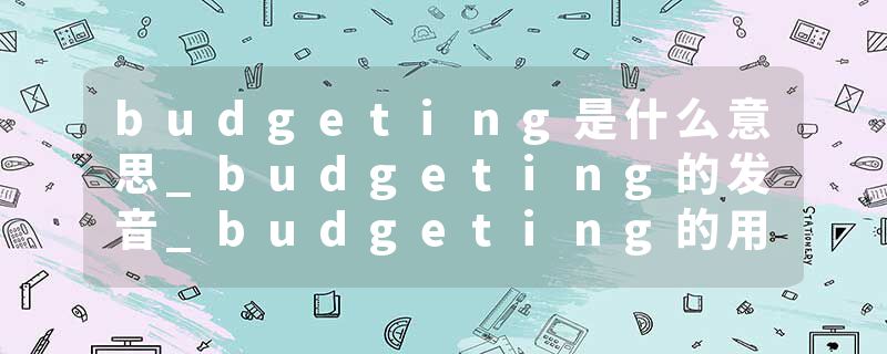 budgeting是什么意思_budgeting的发音_budgeting的用法_budgeting怎么记_budgeting翻译