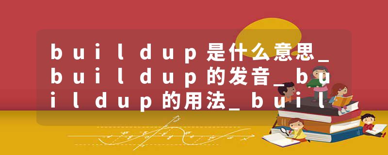 buildup是什么意思_buildup的发音_buildup的用法_buildup怎么记_buildup翻译