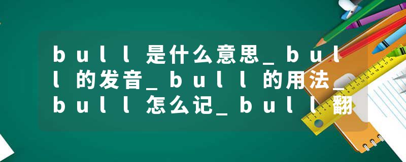 bull是什么意思_bull的发音_bull的用法_bull怎么记_bull翻译