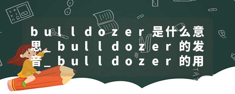 bulldozer是什么意思_bulldozer的发音_bulldozer的用法_bulldozer怎么记_bulldozer翻译