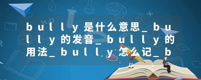 bully是什么意思_bully的发音_bully的用法_bully怎么记_bully翻译