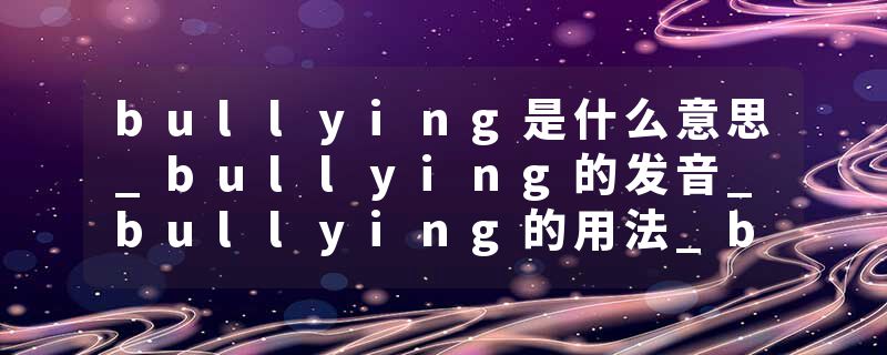bullying是什么意思_bullying的发音_bullying的用法_bullying怎么记_bullying翻译