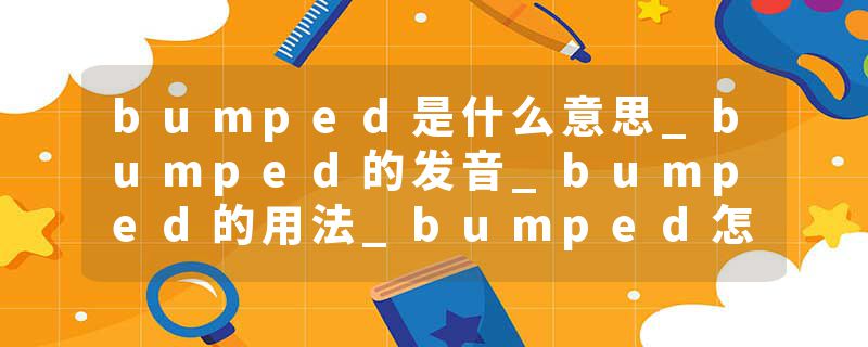 bumped是什么意思_bumped的发音_bumped的用法_bumped怎么记_bumped翻译
