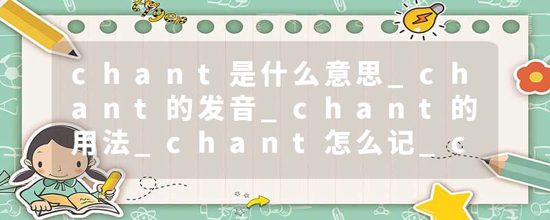 chant是什么意思_chant的发音_chant的用法_chant怎么记_chant翻译