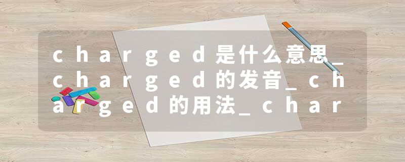 charged是什么意思_charged的发音_charged的用法_charged怎么记_charged翻译