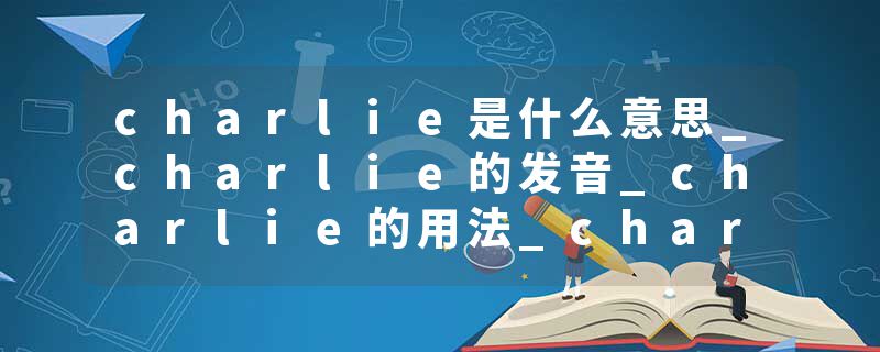 charlie是什么意思_charlie的发音_charlie的用法_charlie怎么记_charlie翻译