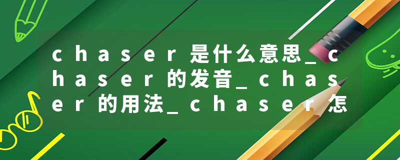 chaser是什么意思_chaser的发音_chaser的用法_chaser怎么记_chaser翻译
