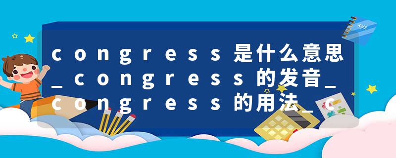 congress是什么意思_congress的发音_congress的用法_congress怎么记_congress翻译