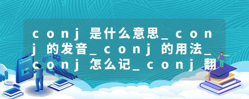 conj是什么意思_conj的发音_conj的用法_conj怎么记_conj翻译