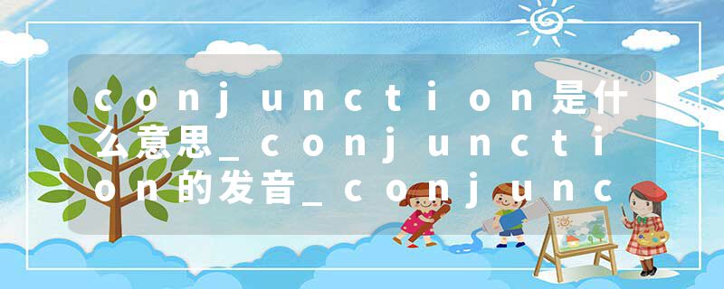 conjunction是什么意思_conjunction的发音_conjunction的用法_conjunction怎么记_conjunction翻译