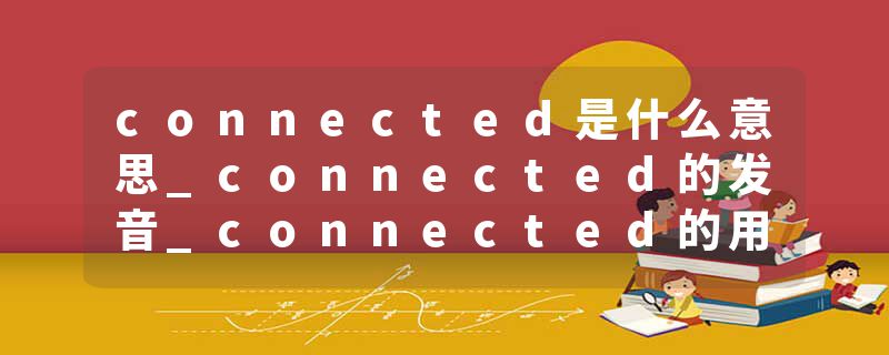 connected是什么意思_connected的发音_connected的用法_connected怎么记_connected翻译