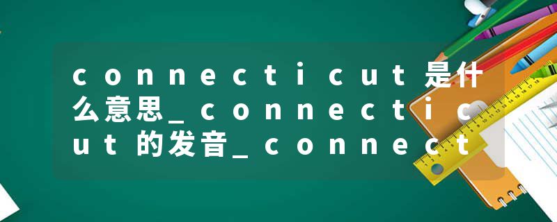 connecticut是什么意思_connecticut的发音_connecticut的用法_connecticut怎么记_connecticut翻译