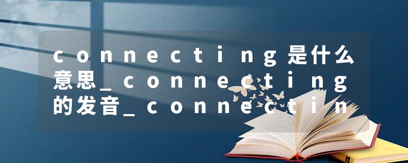 connecting是什么意思_connecting的发音_connecting的用法_connecting怎么记_connecting翻译