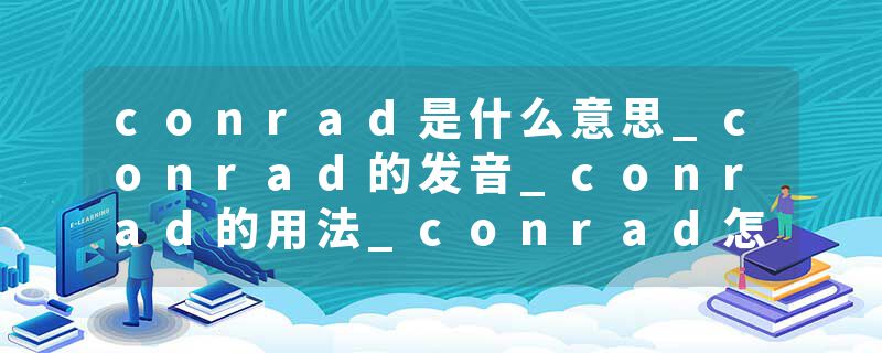 conrad是什么意思_conrad的发音_conrad的用法_conrad怎么记_conrad翻译