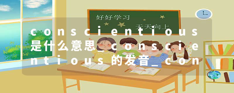 conscientious是什么意思_conscientious的发音_conscientious的用法_conscientious怎么记_conscientious翻译