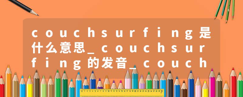 couchsurfing是什么意思_couchsurfing的发音_couchsurfing的用法_couchsurfing怎么记_couchsurfing翻译