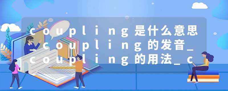 coupling是什么意思_coupling的发音_coupling的用法_coupling怎么记_coupling翻译