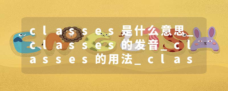 classes是什么意思_classes的发音_classes的用法_classes怎么记_classes翻译