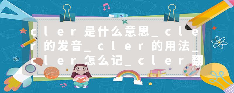 cler是什么意思_cler的发音_cler的用法_cler怎么记_cler翻译