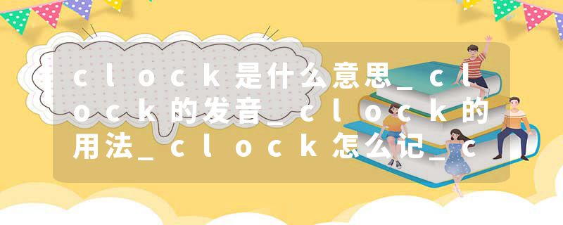 clock是什么意思_clock的发音_clock的用法_clock怎么记_clock翻译