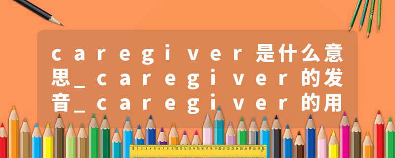 caregiver是什么意思_caregiver的发音_caregiver的用法_caregiver怎么记_caregiver翻译