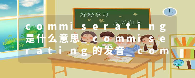 commiserating是什么意思_commiserating的发音_commiserating的用法_commiserating怎么记_commiserating翻译