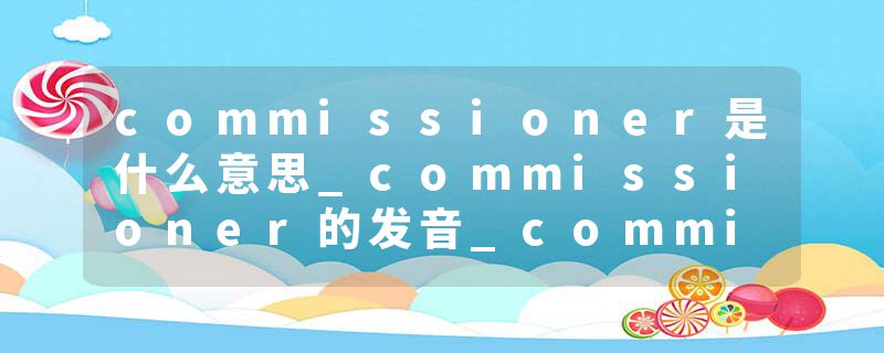 commissioner是什么意思_commissioner的发音_commissioner的用法_commissioner怎么记_commissioner翻译