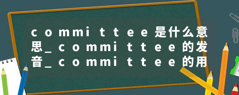 committee是什么意思_committee的发音_committee的用法_committee怎么记_committee翻译