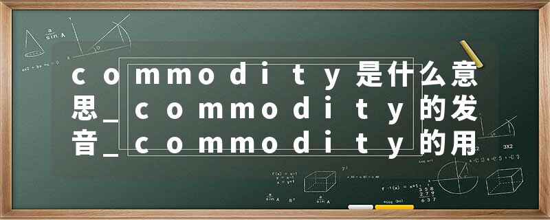 commodity是什么意思_commodity的发音_commodity的用法_commodity怎么记_commodity翻译