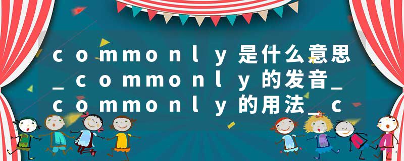 commonly是什么意思_commonly的发音_commonly的用法_commonly怎么记_commonly翻译