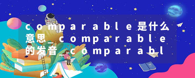 comparable是什么意思_comparable的发音_comparable的用法_comparable怎么记_comparable翻译