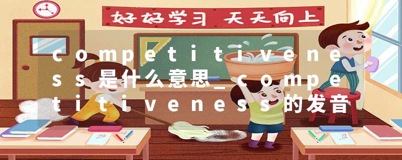 competitiveness是什么意思_competitiveness的发音_competitiveness的用法_competitiveness怎么记_competitiveness翻译